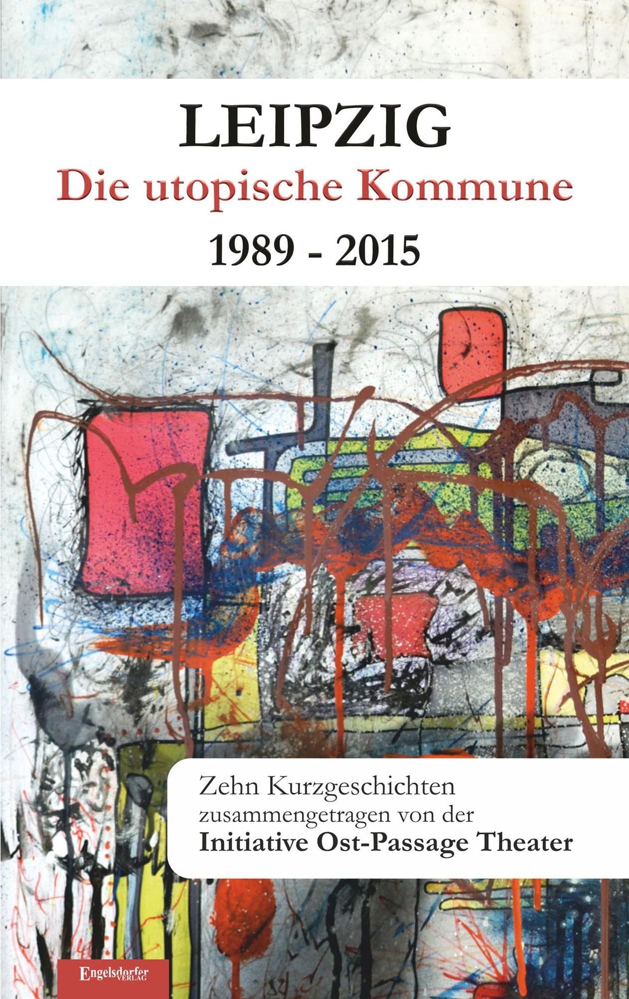 Leipzig - Die utopische Kommune 1989 - 2015: Zehn Kurzgeschichten. Zusammengetragen von der Initiative Ost-Passage Theater