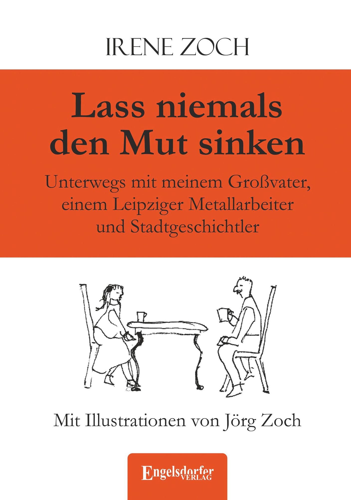 Lass niemals den Mut sinken: Unterwegs mit meinem Großvater, einem Leipziger Metallarbeiter und Stadtgeschichtler. Mit Illustrationen von Jörg Zoch