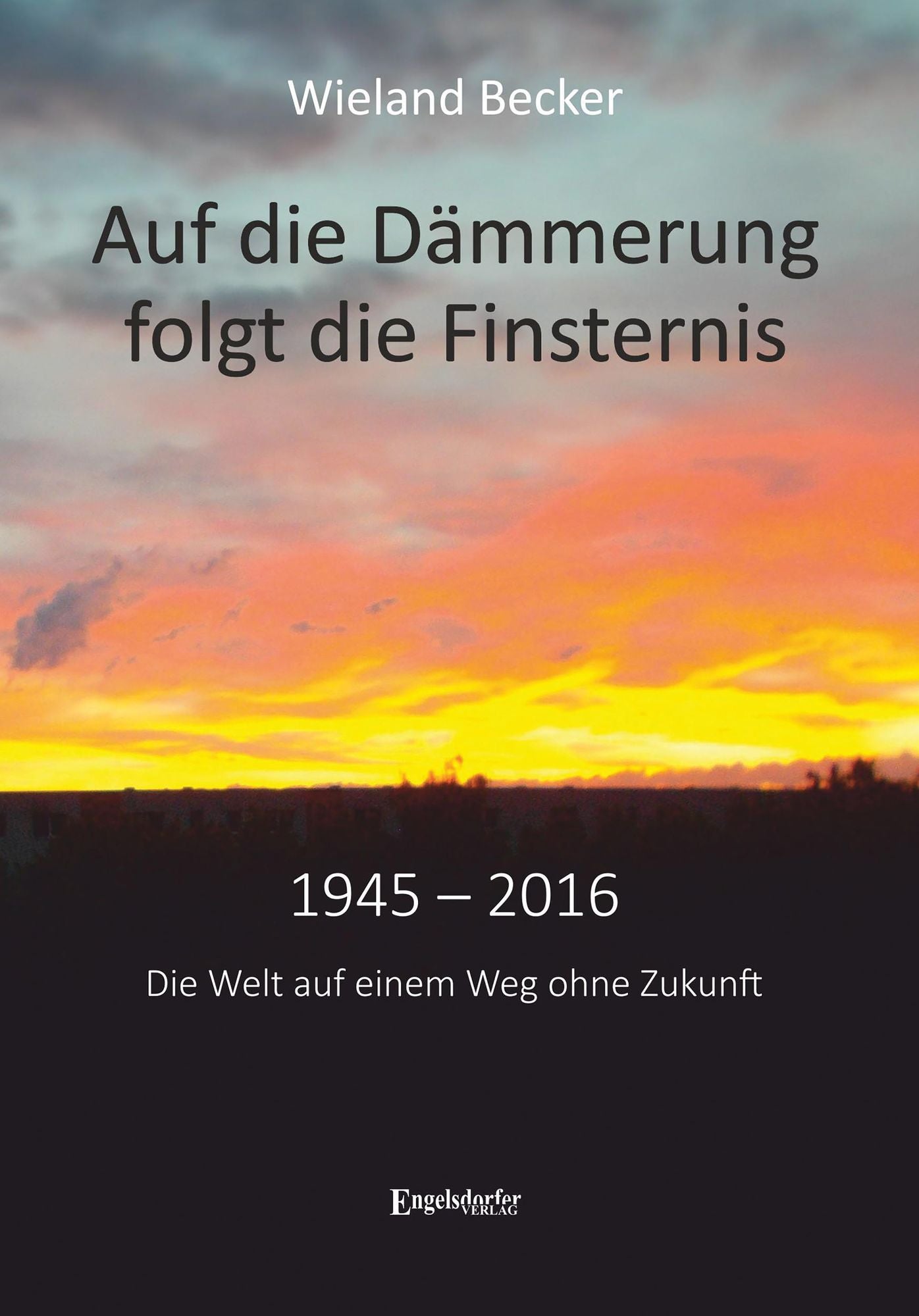 Auf die Dämmerung folgt die Finsternis: 1945 - 2016 - Die Welt auf einem Weg ohne Zukunft