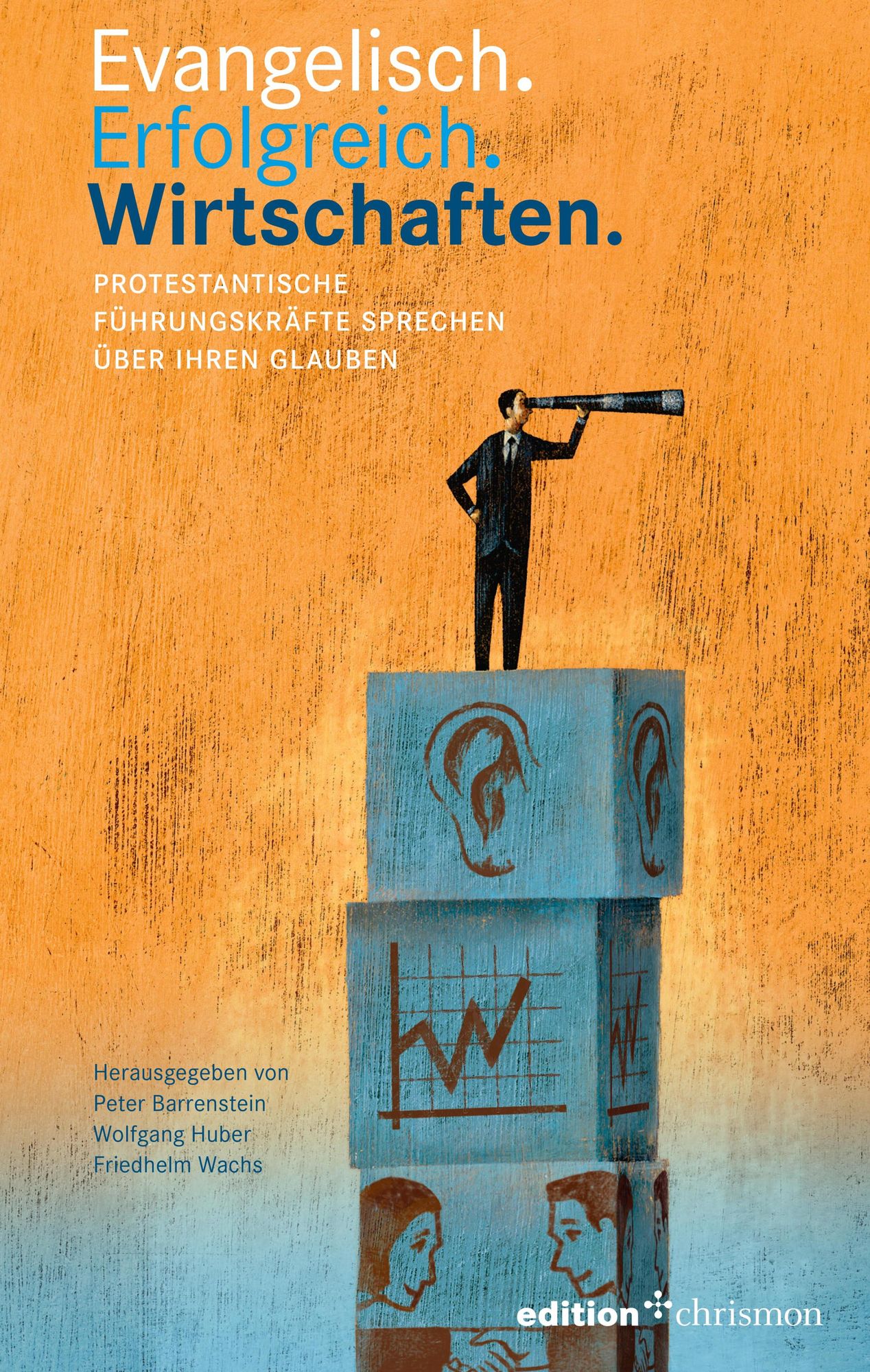 Evangelisch. Erfolgreich. Wirtschaften: Protestantische Führungskräfte sprechen über ihren Glauben