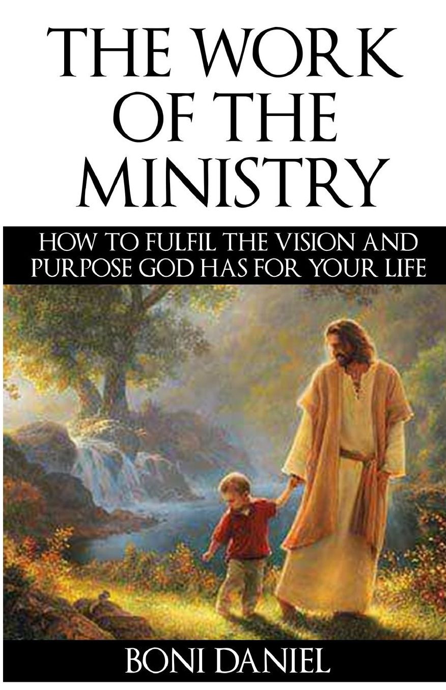 The Work of the Ministry: How to fulfil the Vision and Purpose God has for Your Life