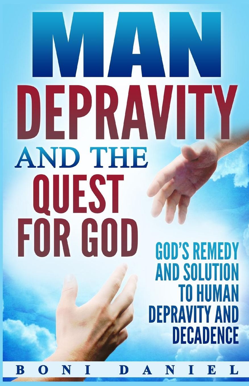Man Depravity and the Quest for God: God's Remedy and Solution to Human Depravity and Decadence