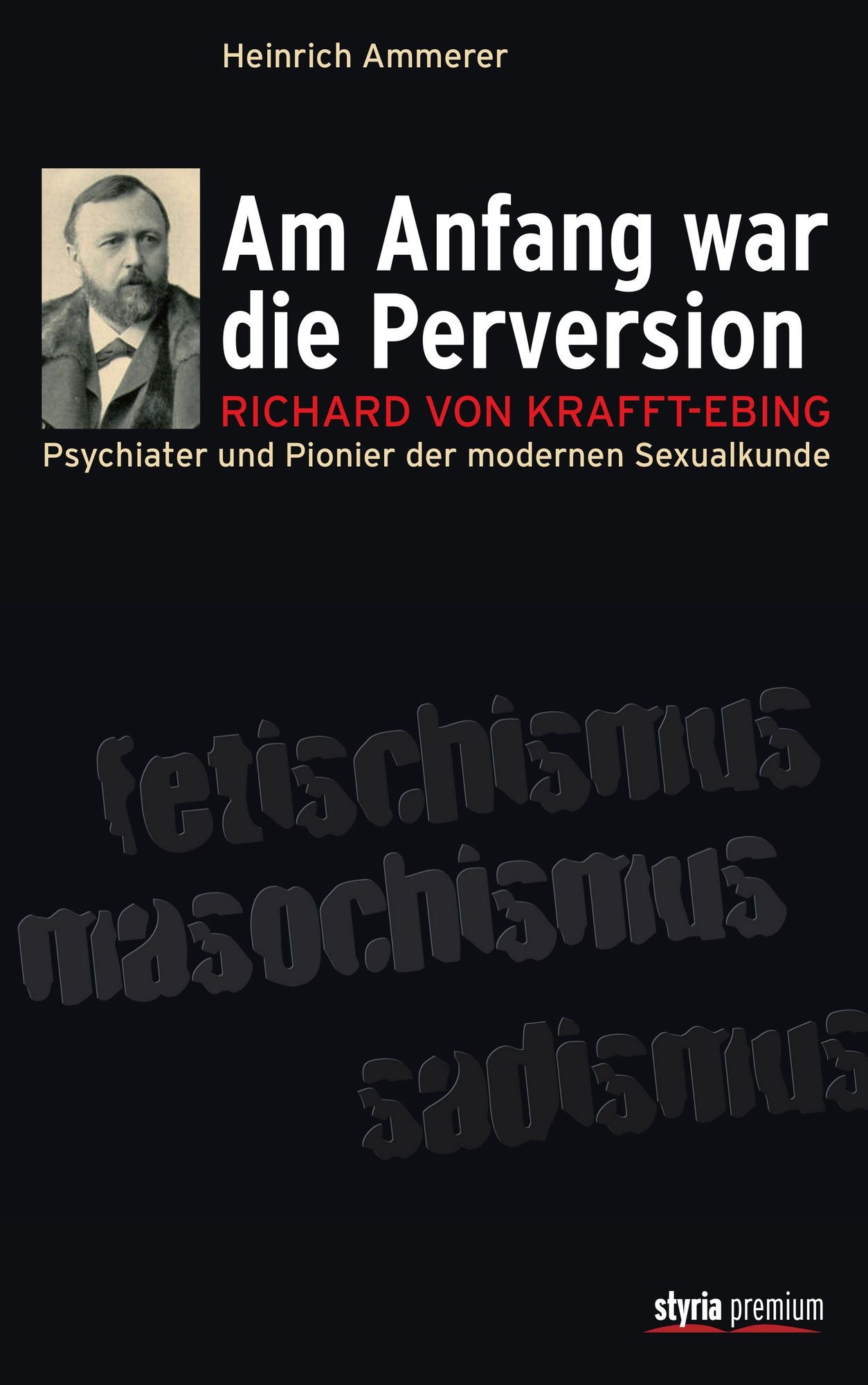 Am Anfang war die Perversion: Richard von Krafft-Ebing, Psychiater und Pionier der modernen Sexualkunde