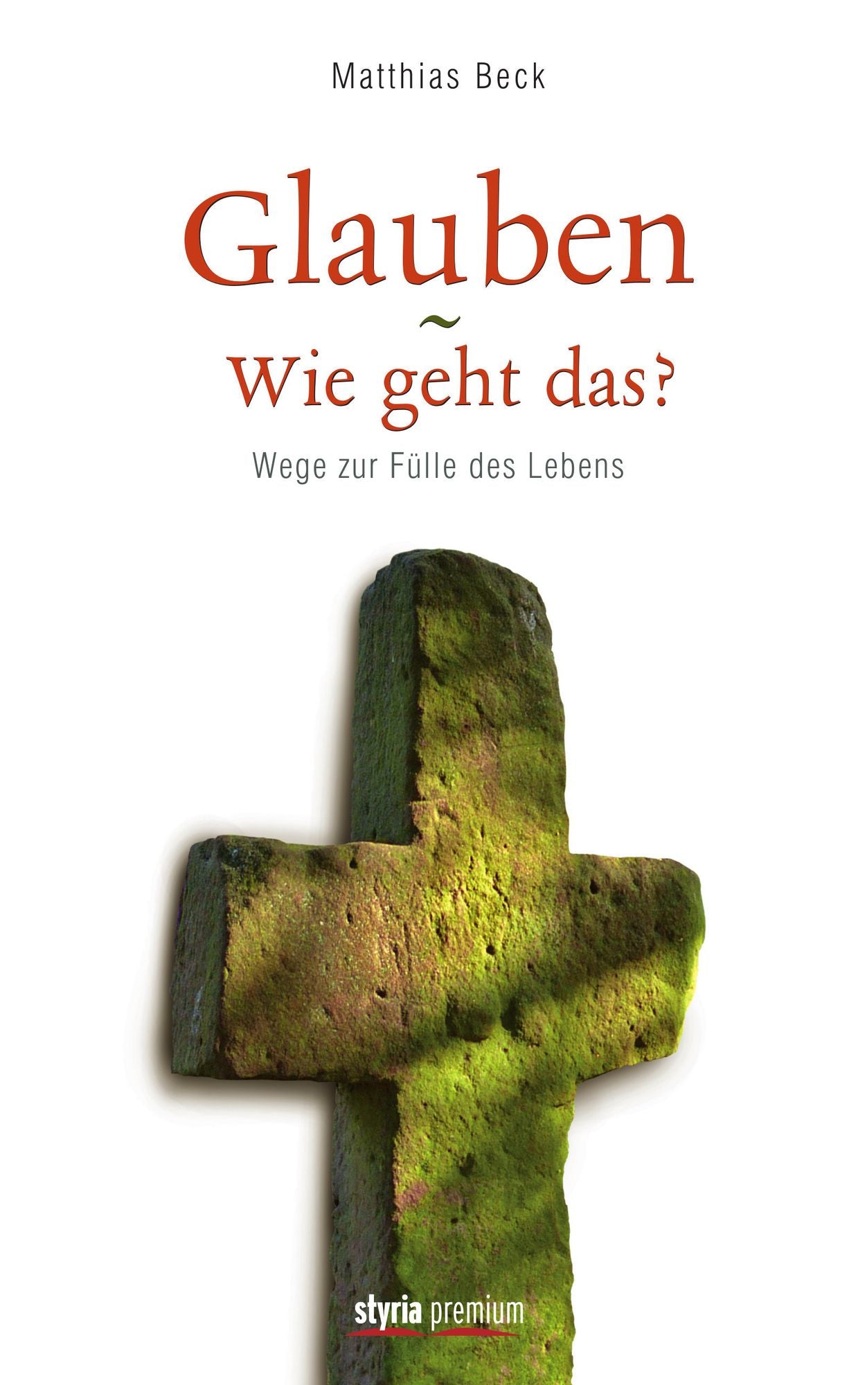 Glauben - Wie geht das?: Wege zur Fülle des Lebens