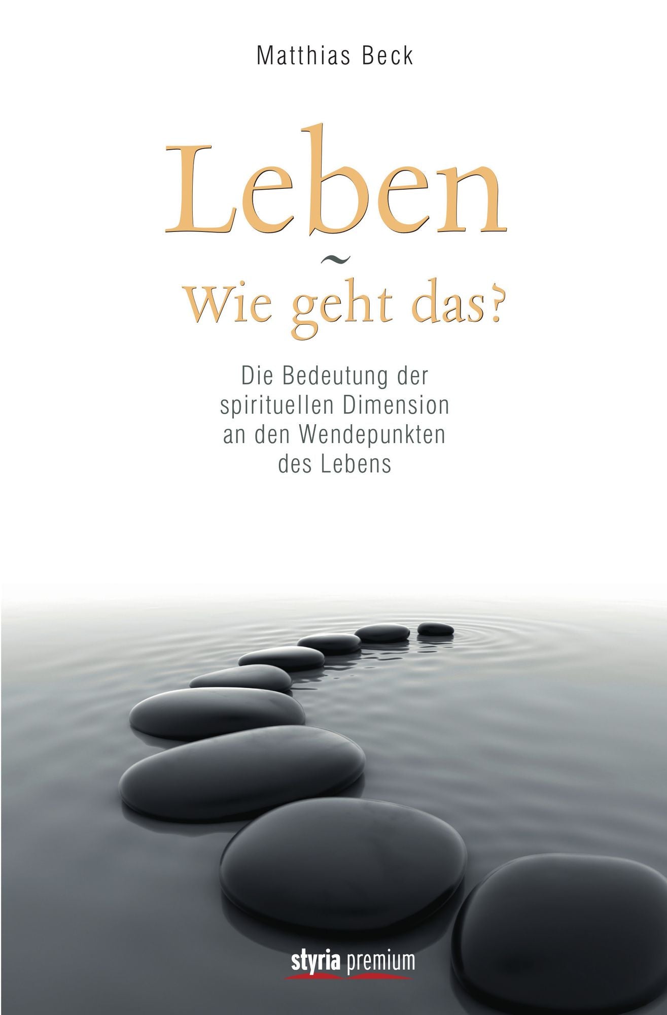 Leben - Wie geht das?: Die Bedeutung der spirituellen Dimension an den Wendepunkten des Lebens