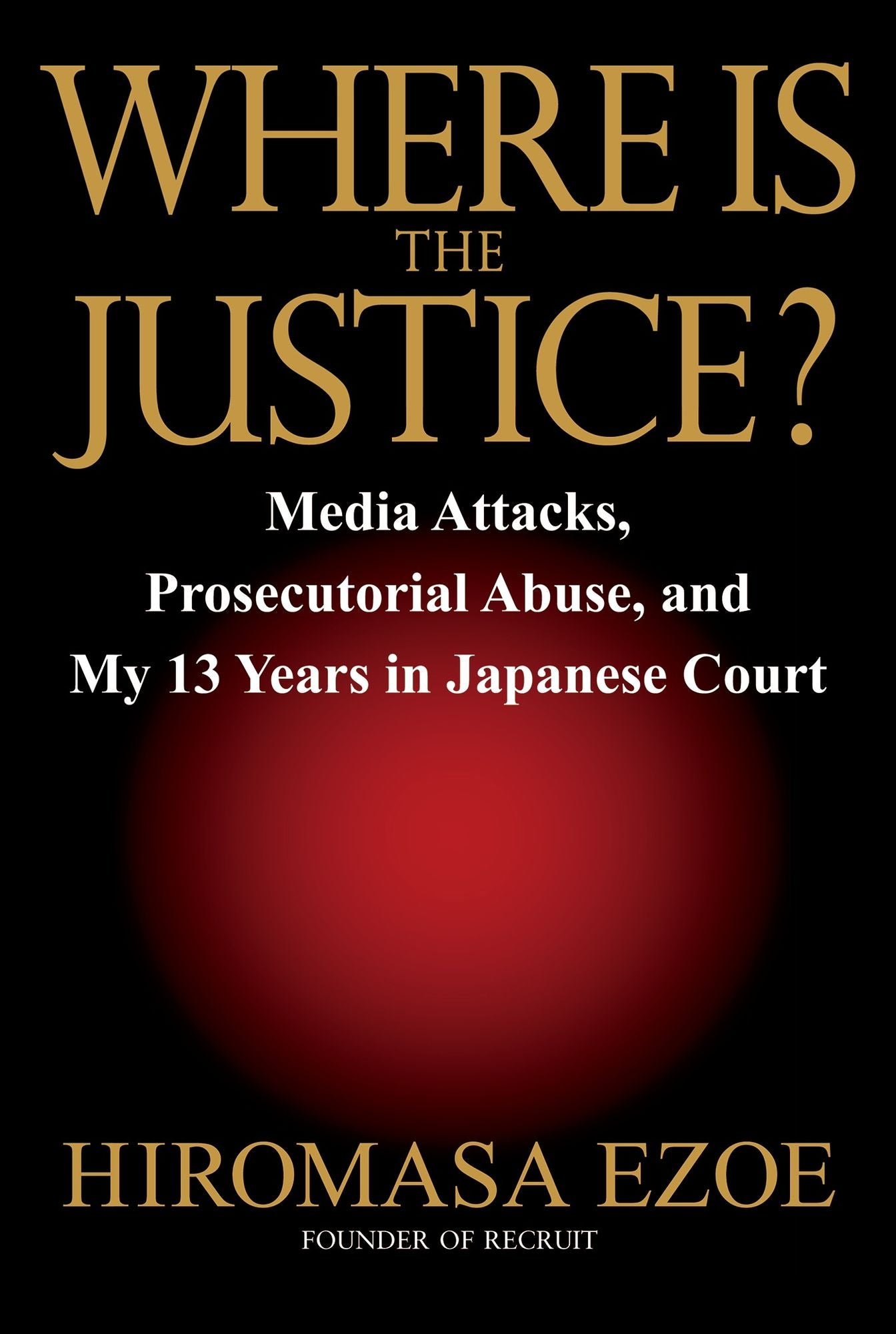 Where is the Justice?: Media Attacks, Prosecutorial Abuse, and My 13 Years in Japanese Court