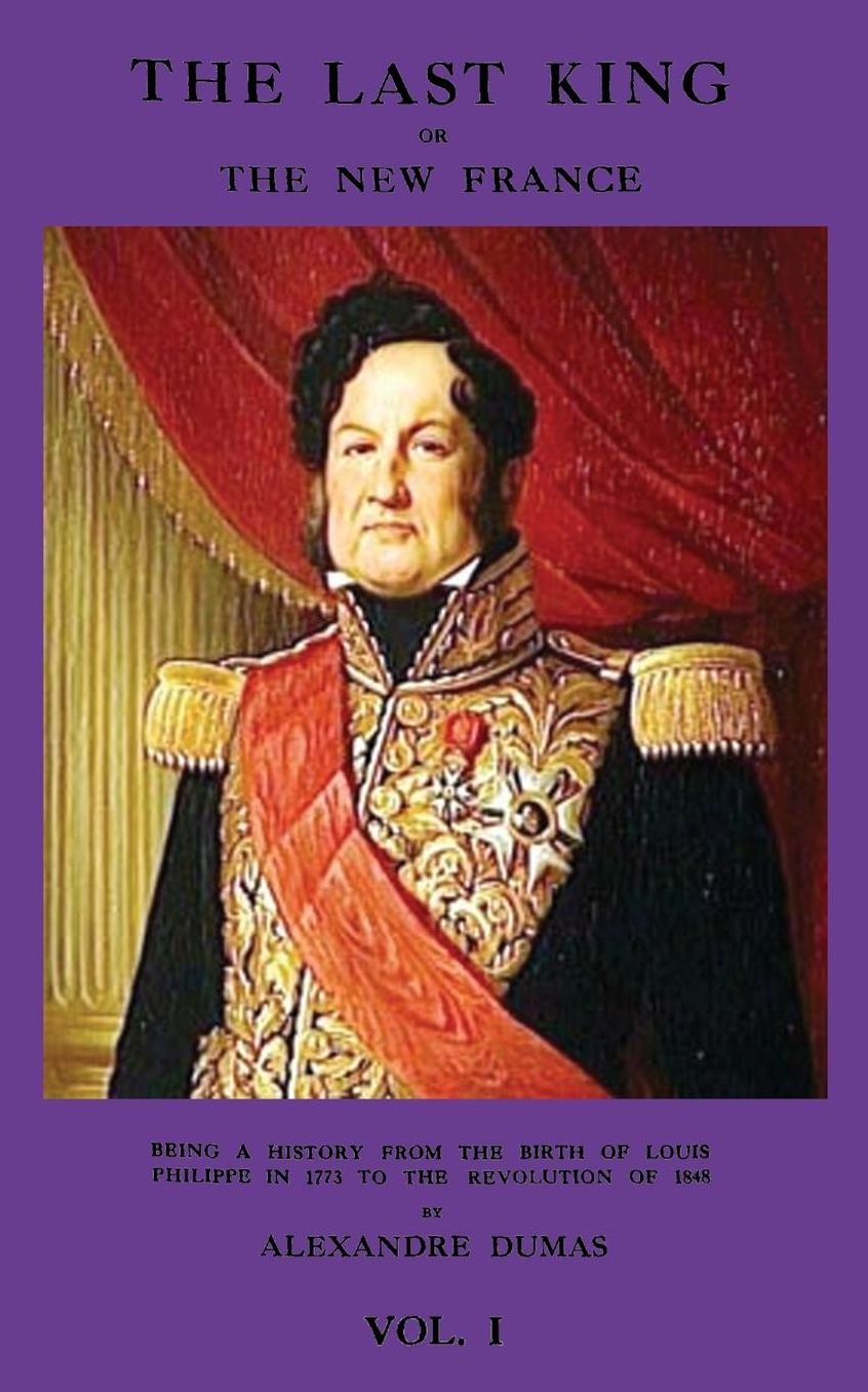 The Last King or the New France, Vol. I being a history from the birth of Louis Philippe in 1773 to the revolution of 1848