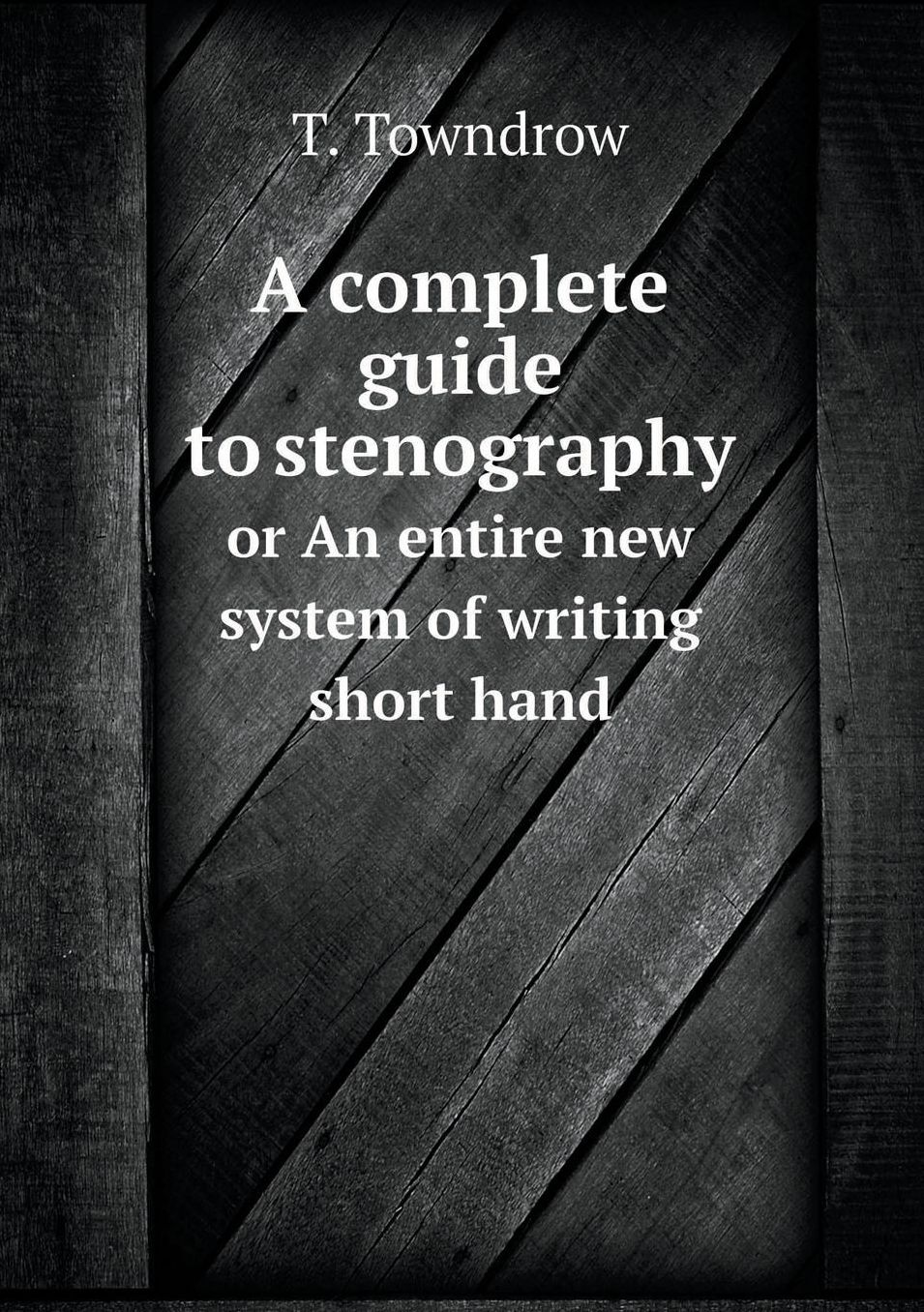 A Complete Guide to Stenography or an Entire New System of Writing Short Hand