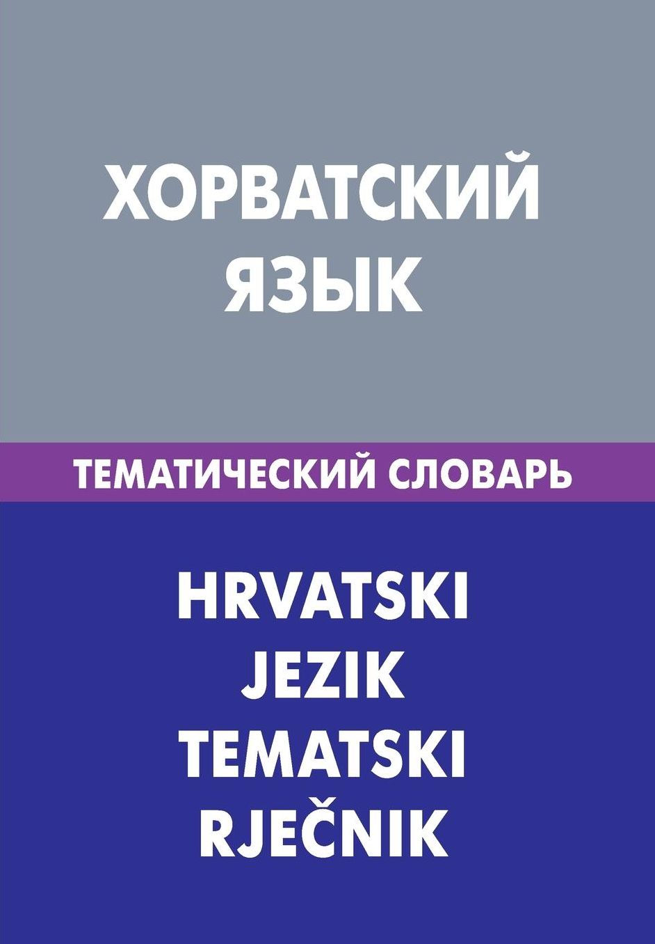 Horvatskij jazyk. Tematicheskij slovar'. 20 000 slov i predlozhenij: Croatian. Thematic Dictionary for Russians. 20 000 words and sentences