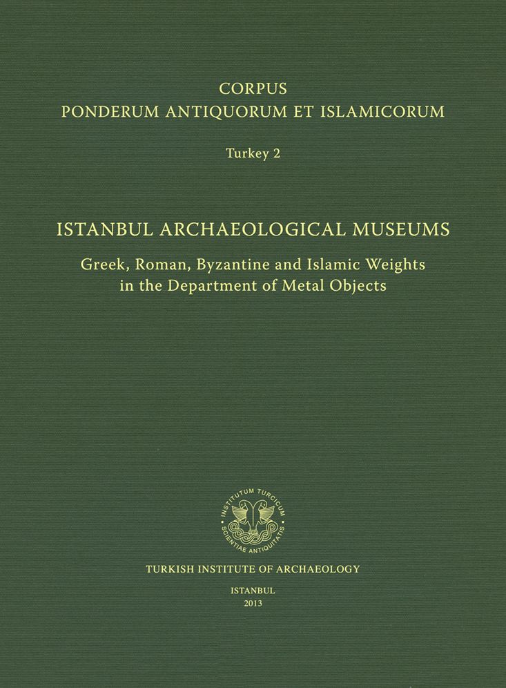 Corpus Ponderum Antiquorum et Islamicorum Turkey 2 - Istanbul Archaeological Museums: Greek, Roman, Byzantine and Islamic Weights in the Department of Metal Objects