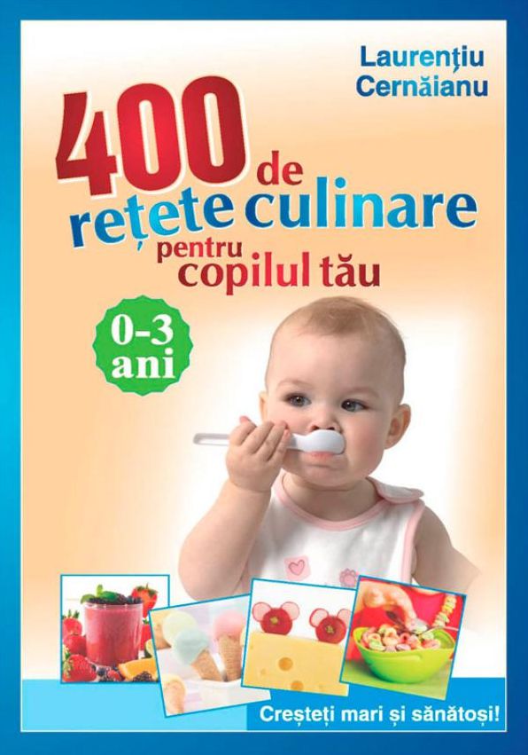 400 de rețete culinare pentru copilul tău. 0-3 ani. Creșteți mari și sănătoși!
