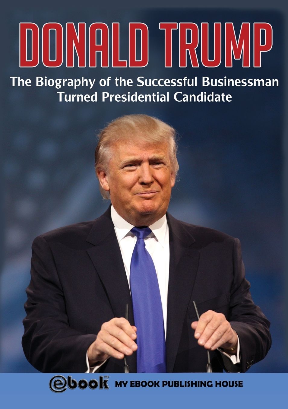Donald Trump: The Biography of the Successful Businessman Turned Presidential Candidate