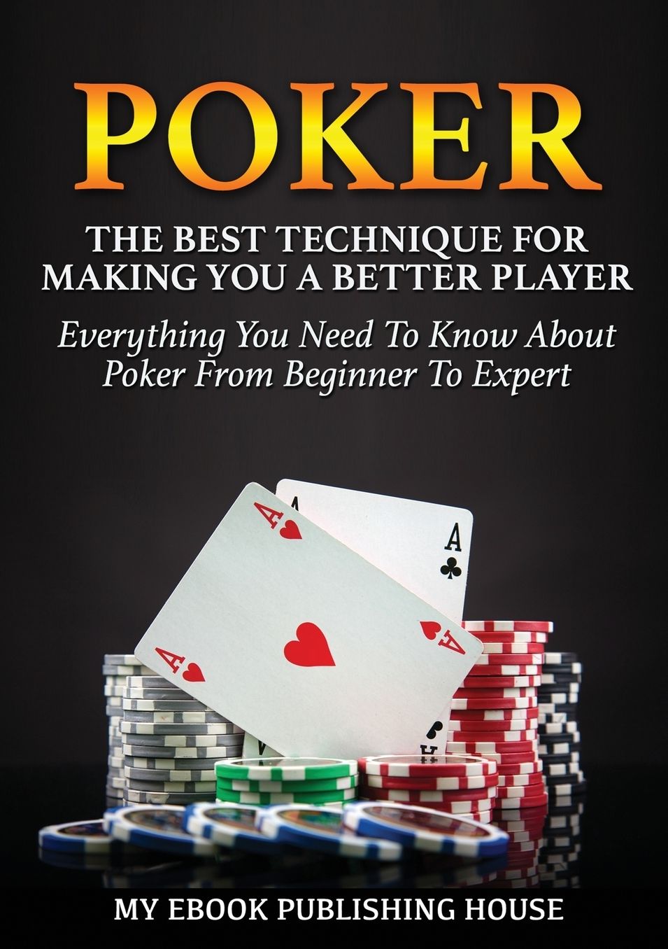 Poker: The Best Techniques For Making You A Better Player. Everything You Need To Know About Poker From Beginner To Expert (Ultimiate Poker Book)