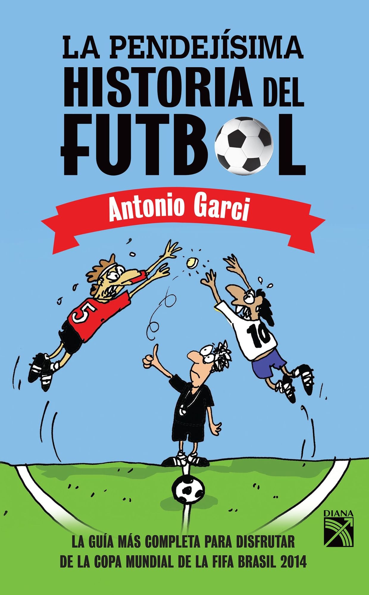 La pendejísima historia del futbol: La guía más completa para disfrutar de la Copa Mundial de la FIFA 2014