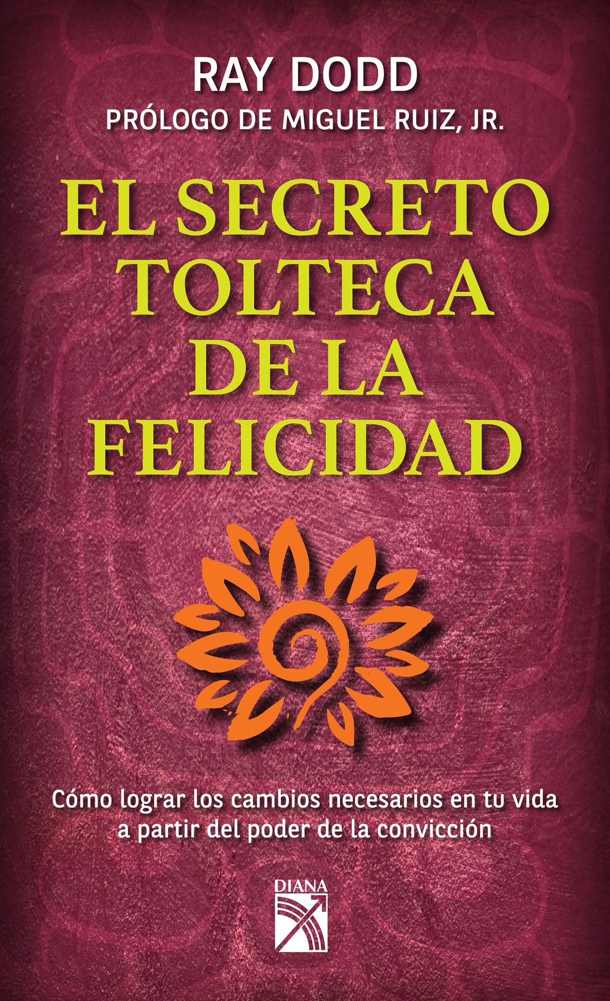 El secreto tolteca de la felicidad: Cómo lograr los cambios necesarios en tu vida a partir del poder de la convicción