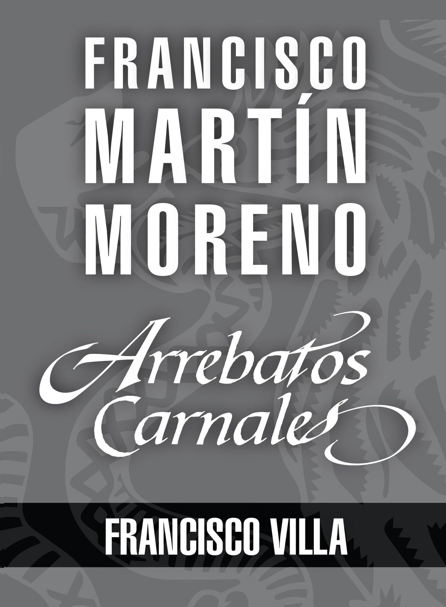 Arrebatos carnales. Francisco Villa: Las pasiones que consumieron a los protagonistas de la Historia de México