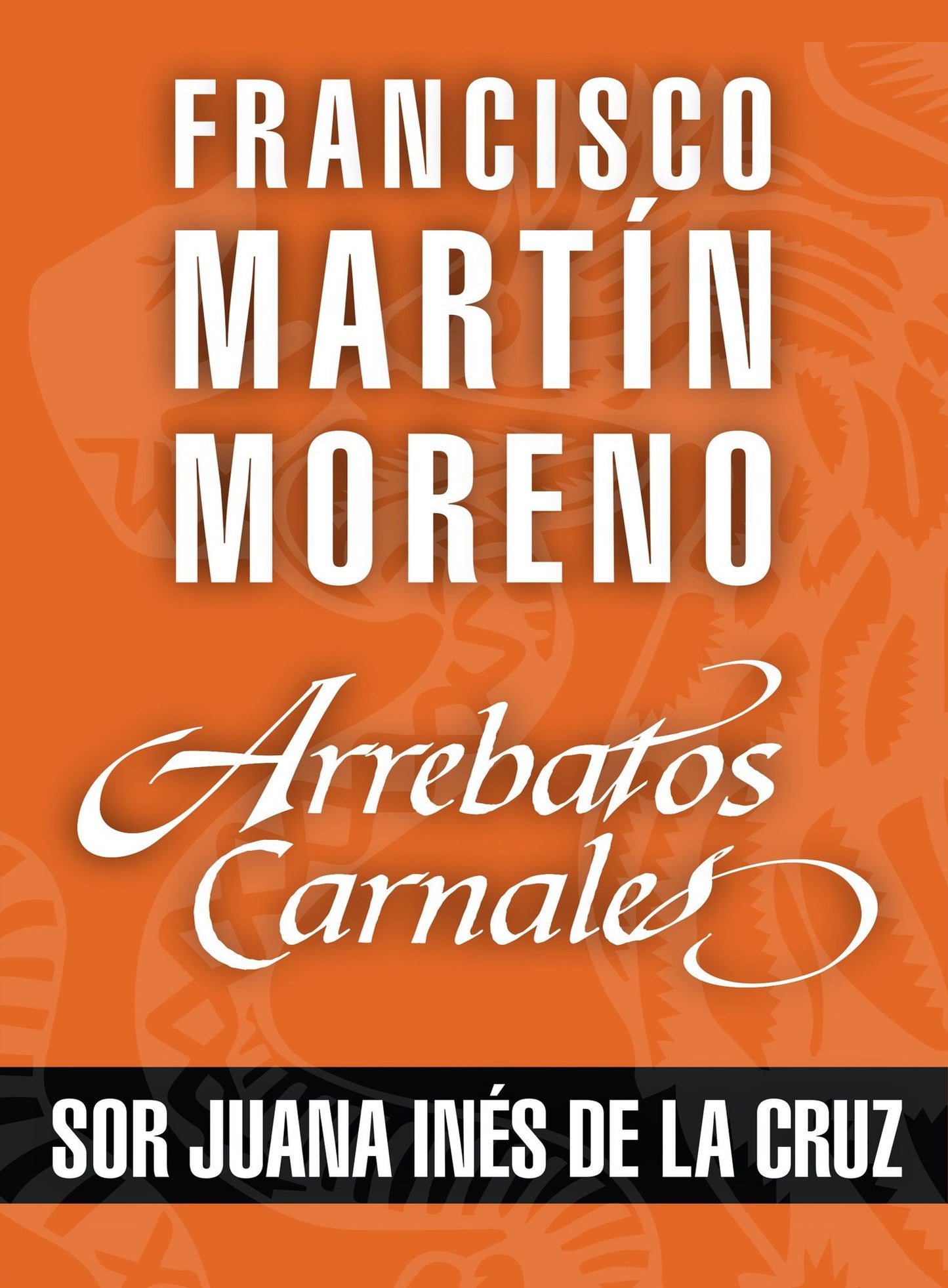 Arrebatos carnales. Sor Juana Inés de la Cruz: Las pasiones que consumieron a los protagonistas de la Historia de México