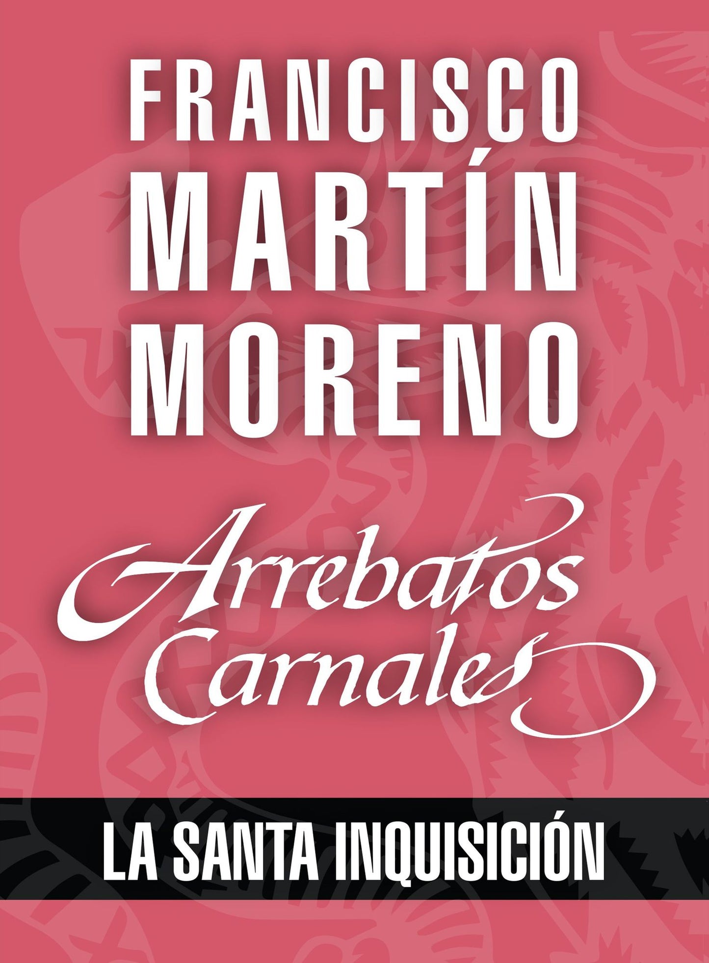 Arrebatos carnales. La Santa Inquisición: Las pasiones que consumieron a los protagonistas de la Historia de México