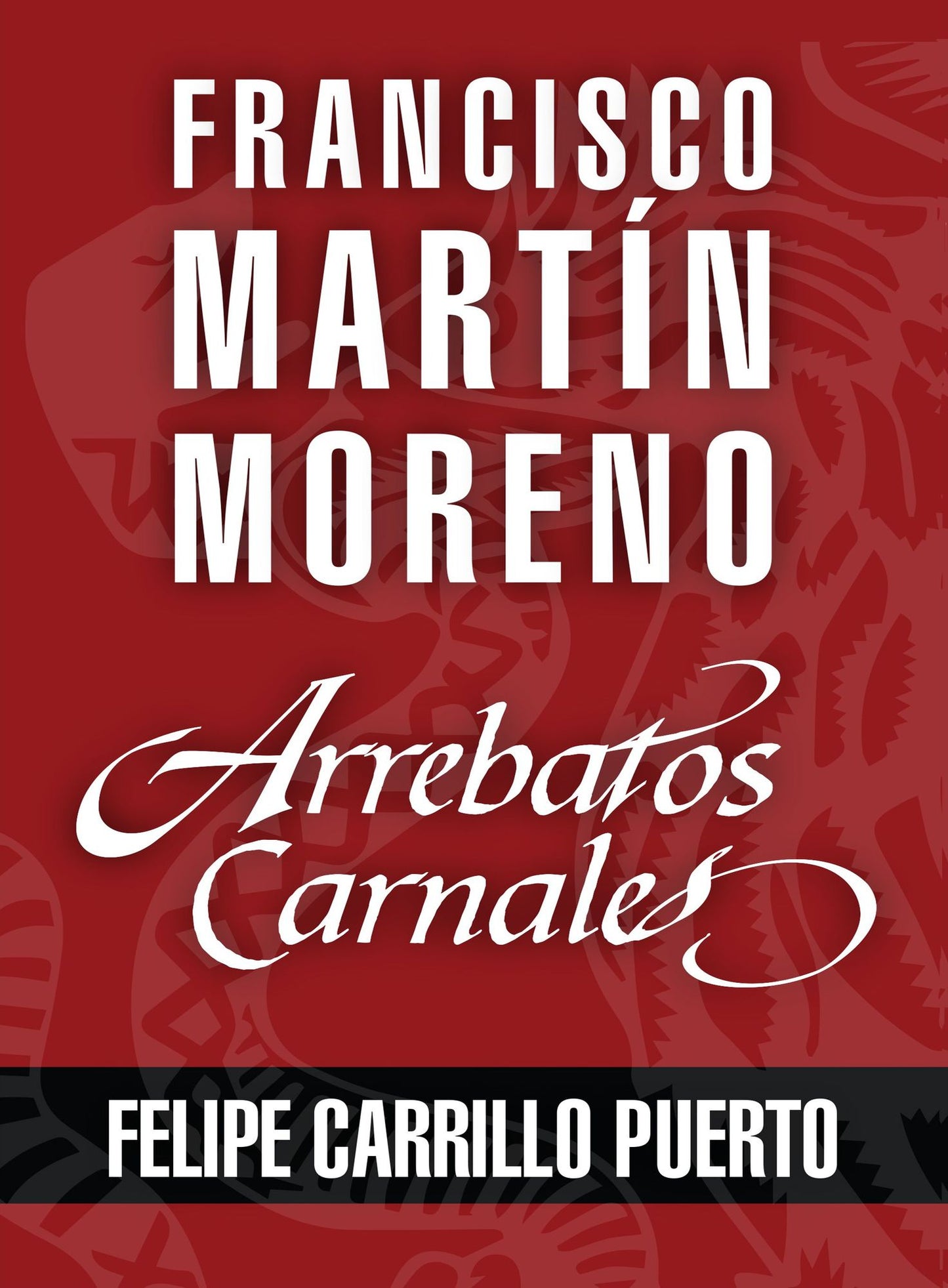 Arrebatos carnales. Felipe Carrillo Puerto: Las pasiones que consumieron a los protagonistas de la Historia de México
