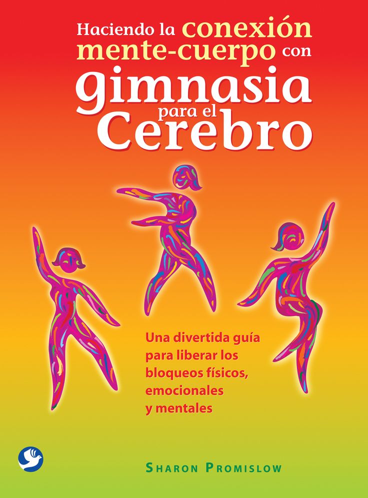 Haciendo la conexion mente-cuerpo con gimnasia para el cerebro: Una divertida guia para liberar los bloqueos fisicos, emocionales y mentales