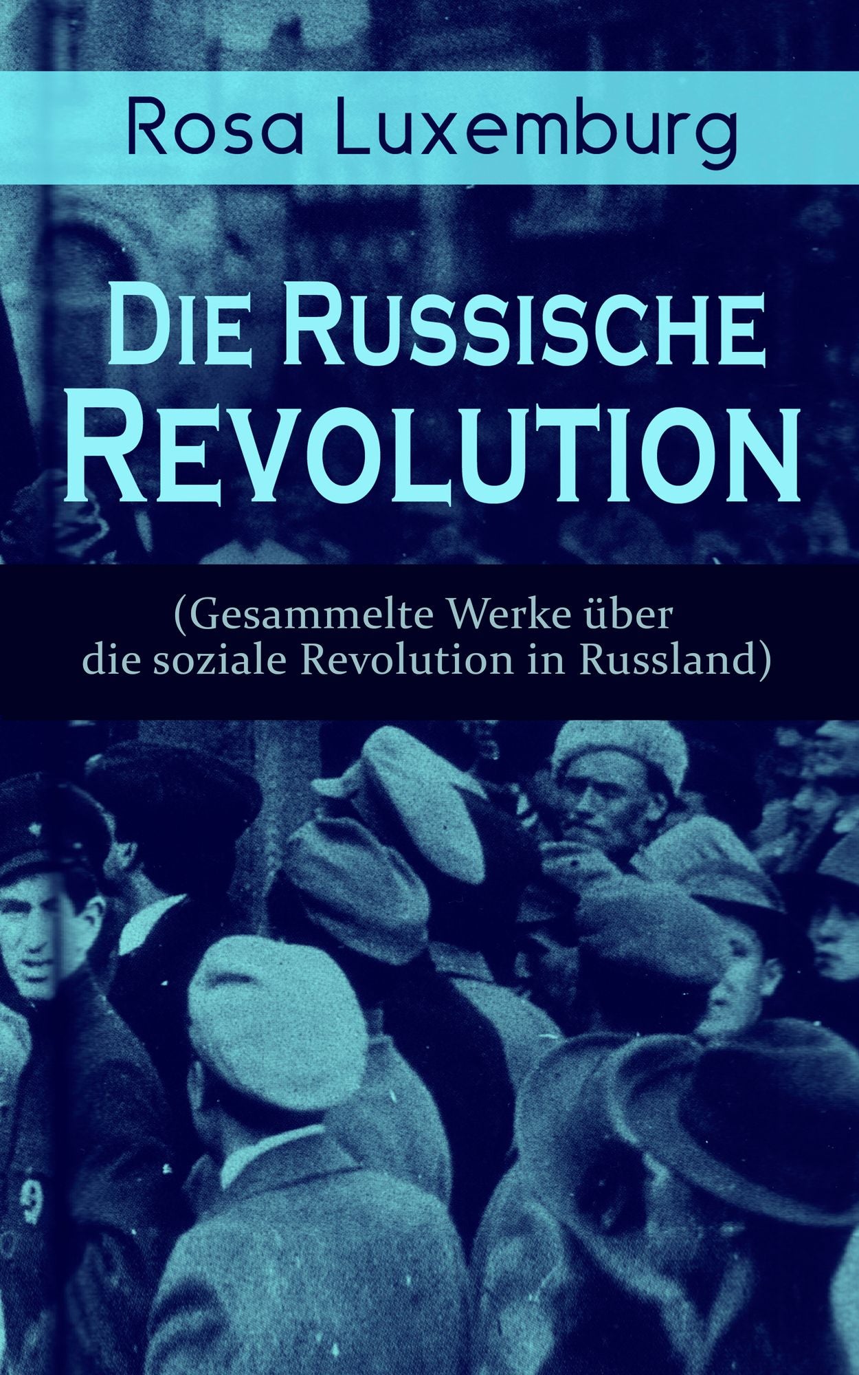 Rosa Luxemburg: Die Russische Revolution (Sämtliche Werke über die soziale Revolution in Russland) - Vollständige Ausgaben: Zur Frage des Terrorismus in Rußland + Organisationsfragen der russischen Sozialdemokratie + Die Russische Revolution 1905 + Massen