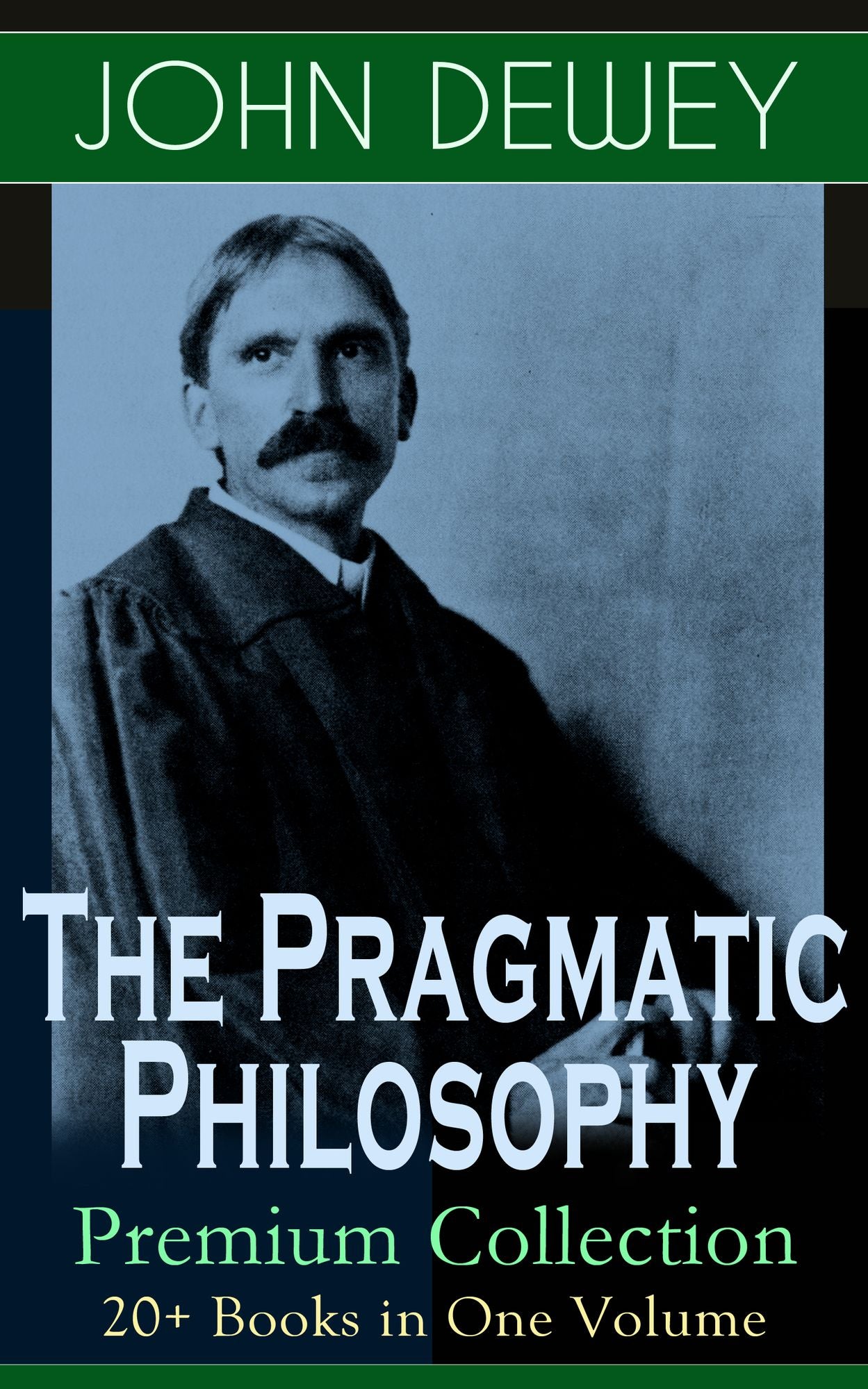 The Pragmatic Philosophy of John Dewey - Premium Collection: 20+ Books in One Volume: Critical Expositions on the Nature of Truth, Ethics & Morality by the Renowned Philosopher, Psychologist & Educational Reformer of 20th Century