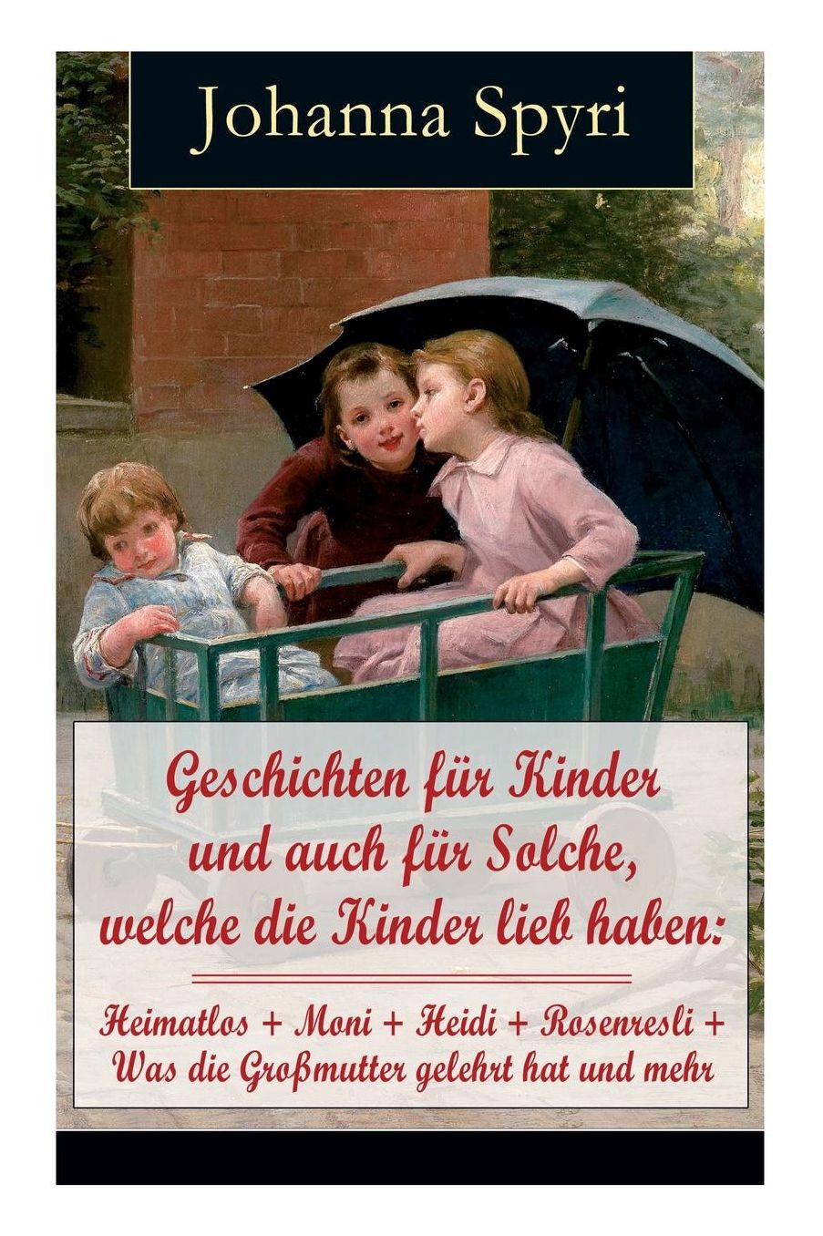 Geschichten für Kinder und auch für Solche, welche die Kinder lieb haben: Heimatlos + Moni + Heidi + Rosenresli + Was die Großmutter gelehrt hat und mehr (Vollständige Ausgabe mit Illustrationen)