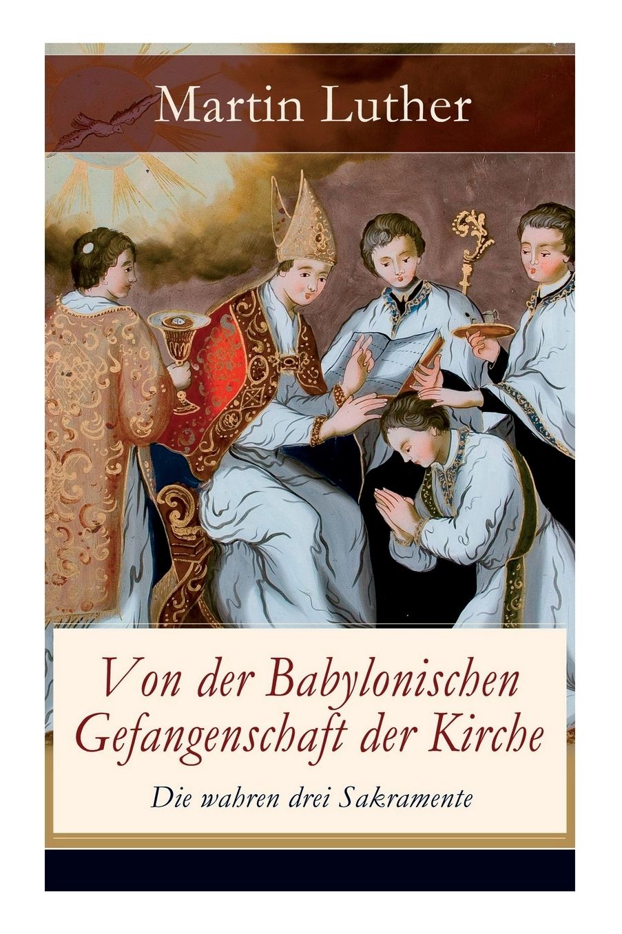 Von der Babylonischen Gefangenschaft der Kirche - Die wahren drei Sakramente (Vollständige Ausgabe)