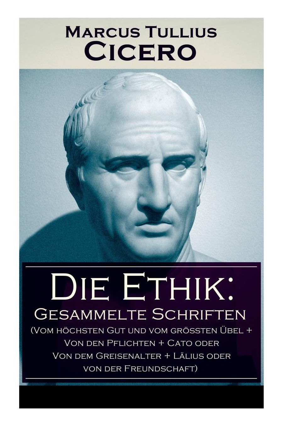 Die Ethik: Gesammelte Schriften (Vom höchsten Gut und vom größten Übel + Von den Pflichten + Cato oder Von dem Greisenalter + Lälius oder von der Freundschaft) - Vollständige deutsche Ausgaben