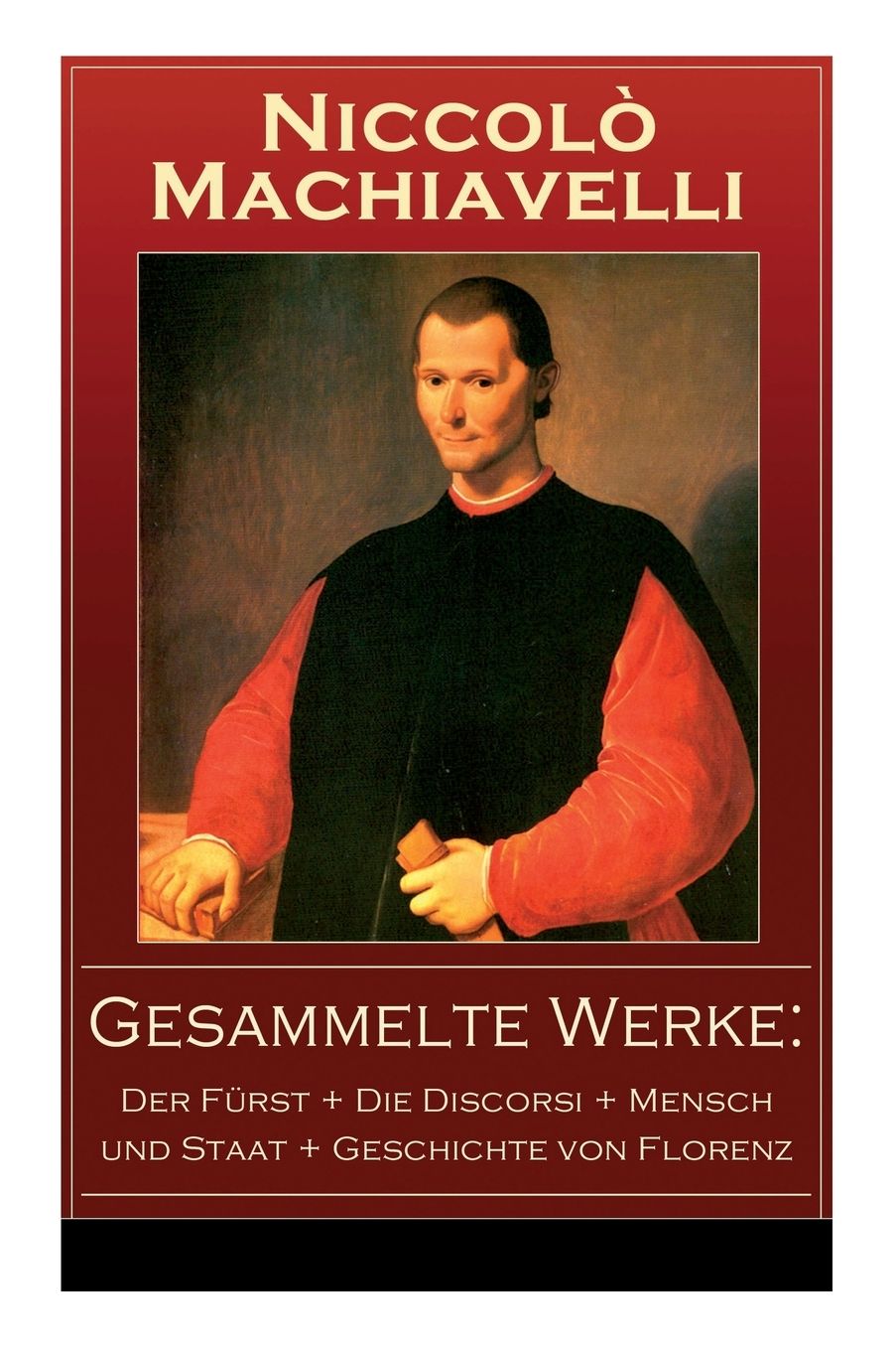 Gesammelte Werke: Der Fürst + Die Discorsi + Mensch und Staat + Geschichte von Florenz (Vollständige deutsche Ausgaben)
