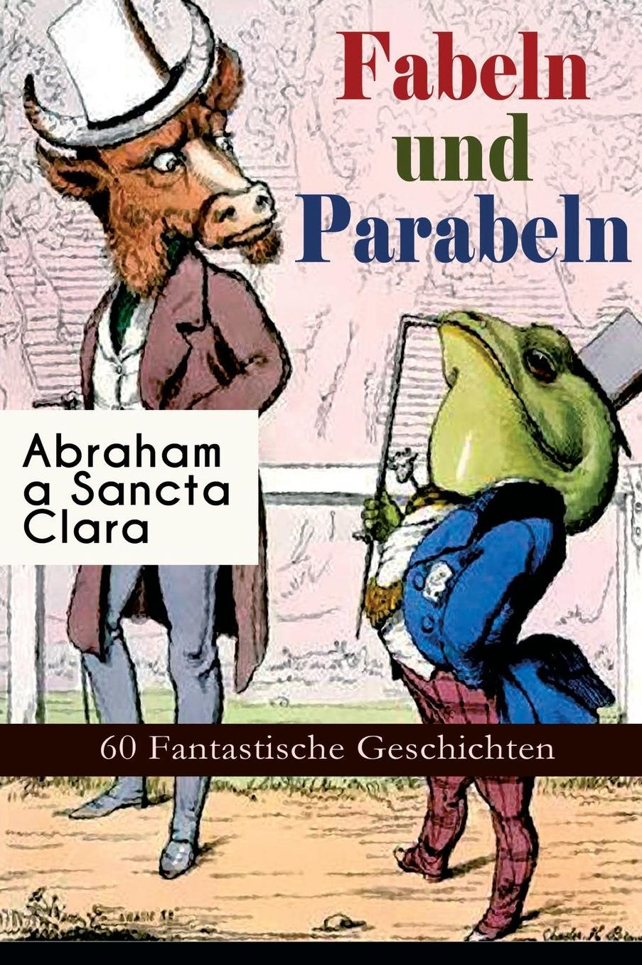 Fabeln Und Parabeln: 60 Fantastische Geschichten: Der Glï¿½cks- Und Unglï¿½cksbaum, Edelmann Und Nuï¿½kern, Des Teufels Jahrmarktstand, Fuchs Und Rabe, Der Lï¿½genbach, Lï¿½we Und Maus, Satyr Und Wandrer, Wolf Und Lamm...