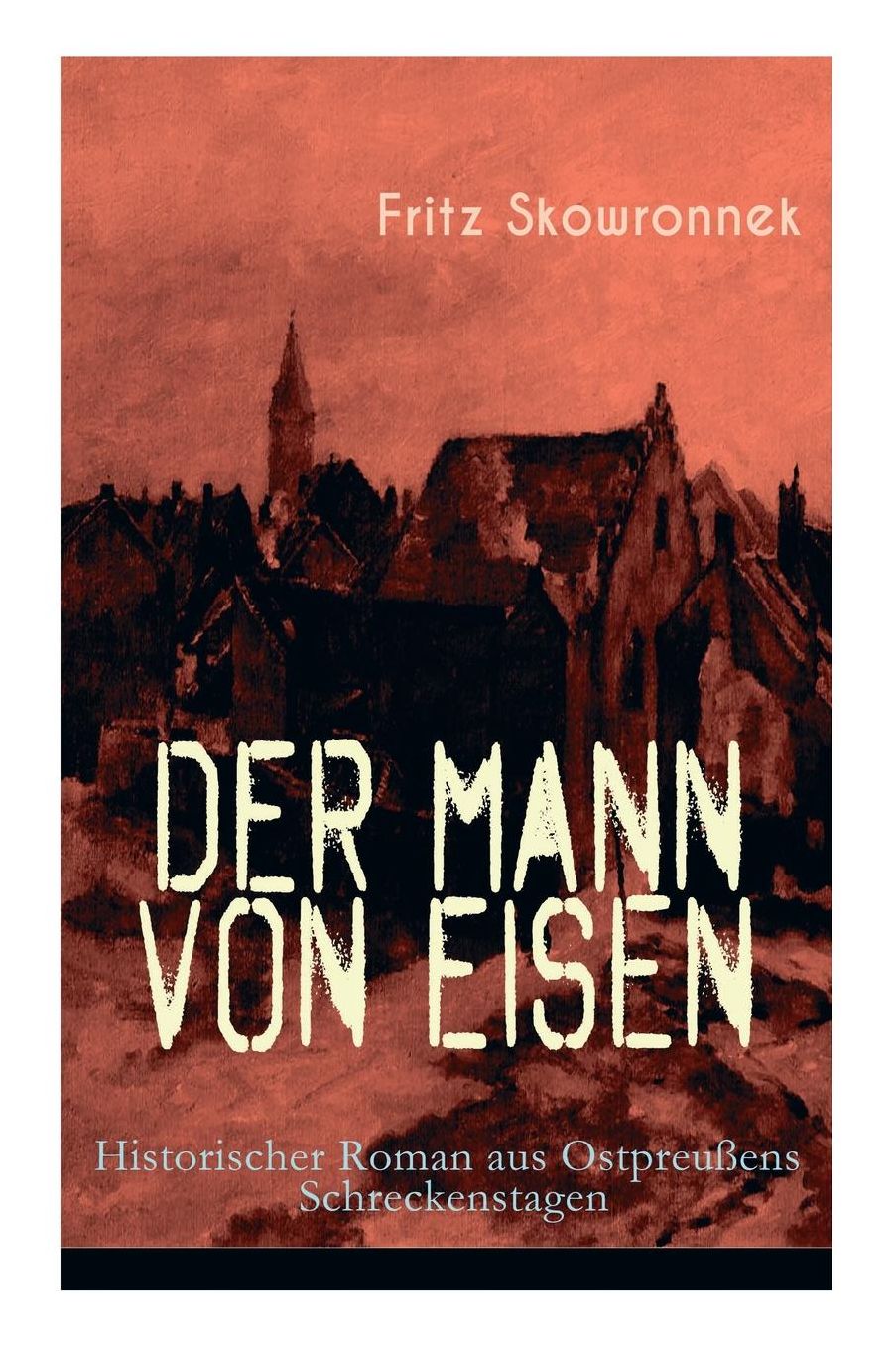 Der Mann Von Eisen (Historischer Roman Aus Ostpreuï¿½ens Schreckenstagen) - Vollstï¿½ndige Ausgabe