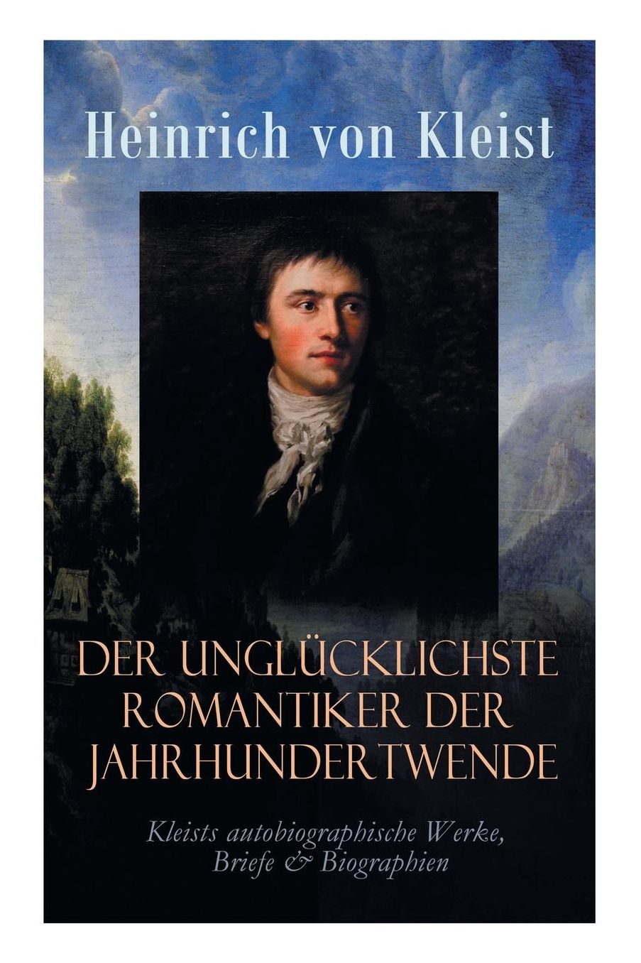 Der Unglï¿½cklichste Romantiker Der Jahrhundertwende - Kleists Autobiographische Werke, Briefe & Biographien