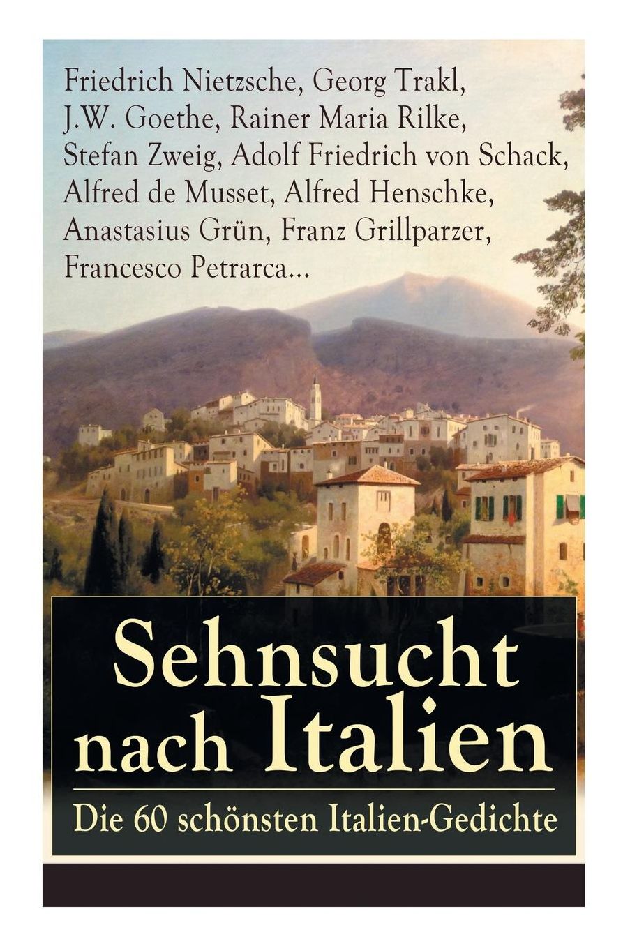 Sehnsucht Nach Italien: Die 60 Schï¿½nsten Italien-Gedichte: Eine Lyrische Ode an Italien Von Goethe, Nietzsche, Stefan Zweig, Rilke, Paul Heyse, Platen, Klabund, Kinkel, Conrad Ferdinand Meyer, Friedrich Hebbel, Heinrich Lersch, Werner, Emil Peschkau...