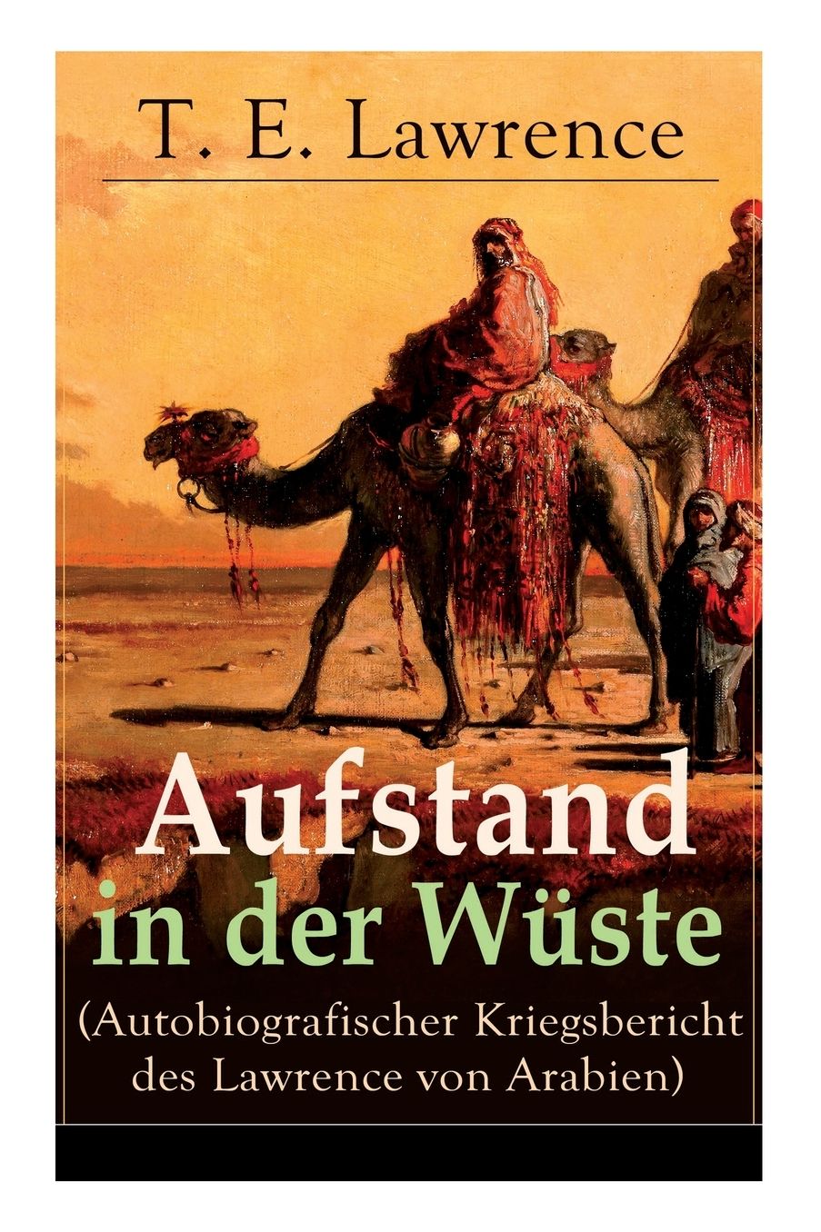 Aufstand in Der Wï¿½ste (Autobiografischer Kriegsbericht Des Lawrence Von Arabien) - Vollstï¿½ndige Deutsche Ausgabe