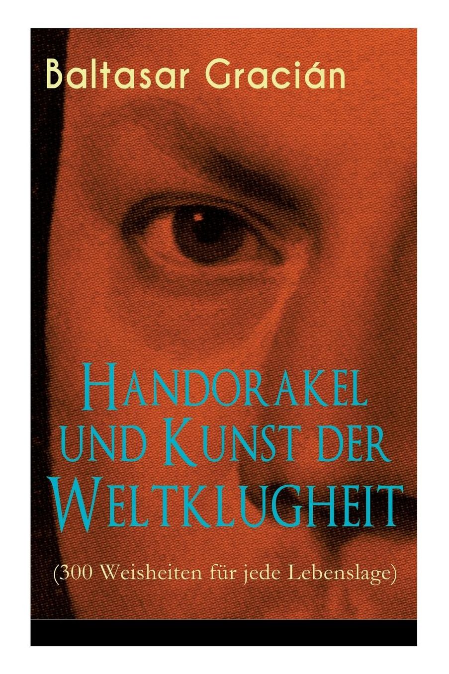 Handorakel Und Kunst Der Weltklugheit (300 Weisheiten Fï¿½r Jede Lebenslage) - Vollstï¿½ndige Deutsche Ausgabe