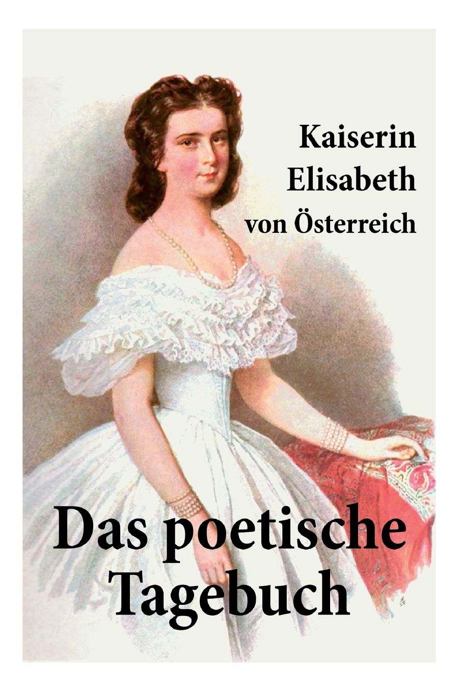 Kaiserin Elisabeth Von ï¿½sterreich: Das Poetische Tagebuch: Sisis Verse Oder Die Gedichte Der Kaiserin Wider Willen