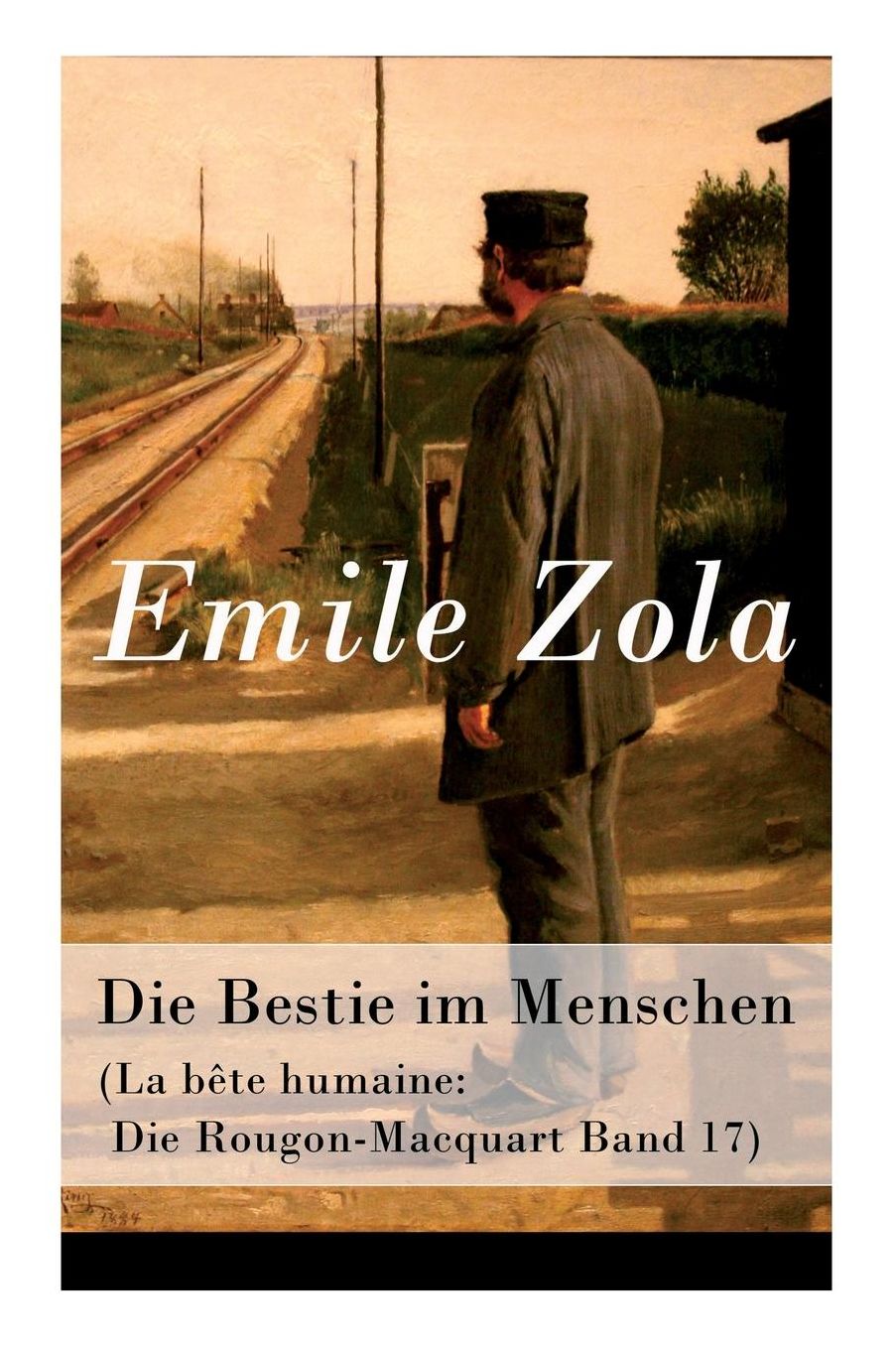 Die Bestie Im Menschen (La Bï¿½te Humaine: Die Rougon-Macquart Band 17) - Vollstï¿½ndige Deutsche Ausgabe