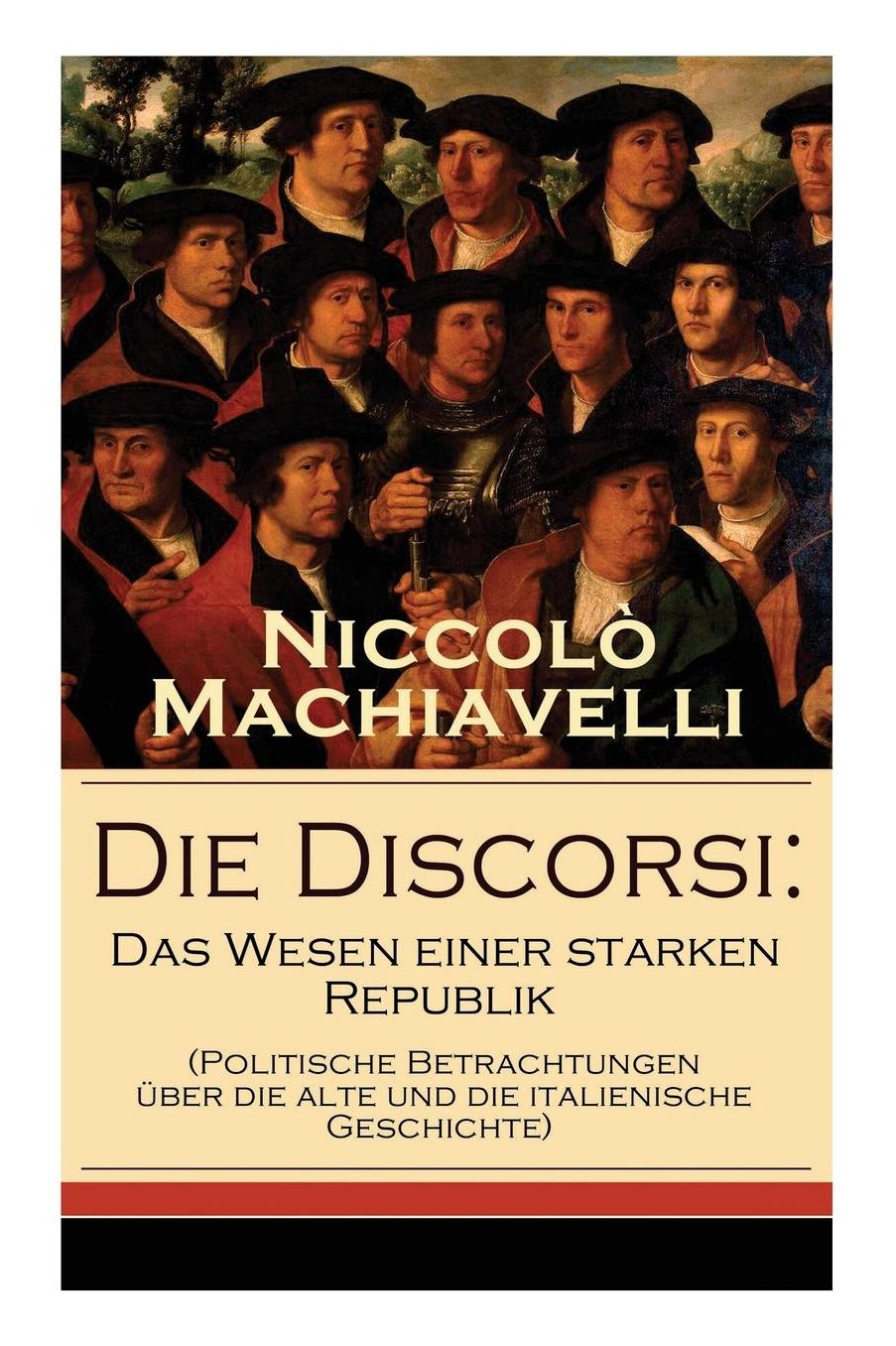 Die Discorsi: Das Wesen Einer Starken Republik (Politische Betrachtungen ï¿½ber Die Alte Und Die Italienische Geschichte) - Vollstï¿½ndige Deutsche Ausgabe