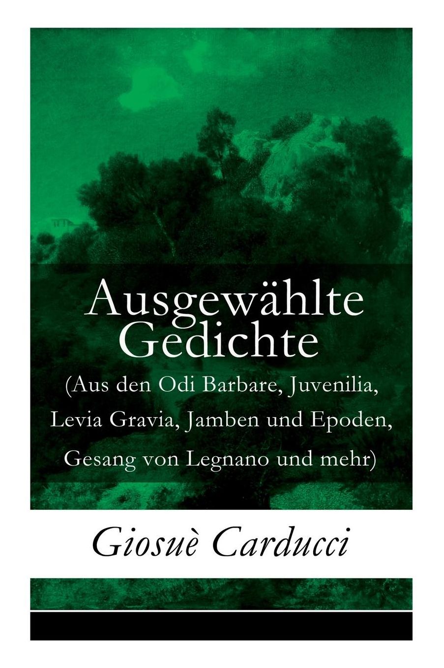 Ausgewï¿½hlte Gedichte (Aus Den Odi Barbare, Juvenilia, Levia Gravia, Jamben Und Epoden, Gesang Von Legnano Und Mehr) - Vollstï¿½ndige Deutsche Ausgabe