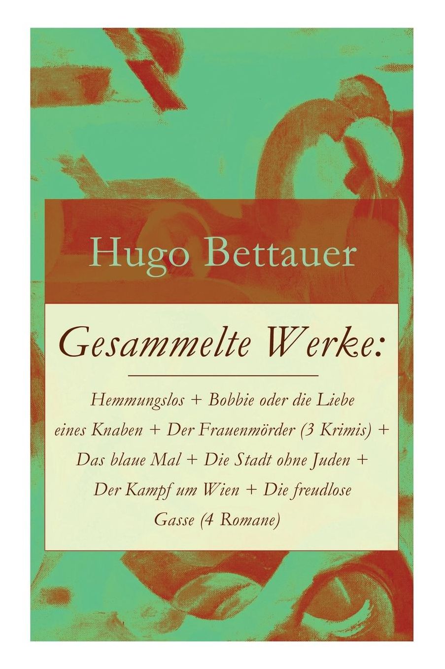 Gesammelte Werke: Hemmungslos + Bobbie Oder Die Liebe Eines Knaben + Der Frauenmï¿½rder (3 Krimis) + Das Blaue Mal + Die Stadt Ohne Juden + Der Kampf Um Wien + Die Freudlose Gasse (4 Romane)