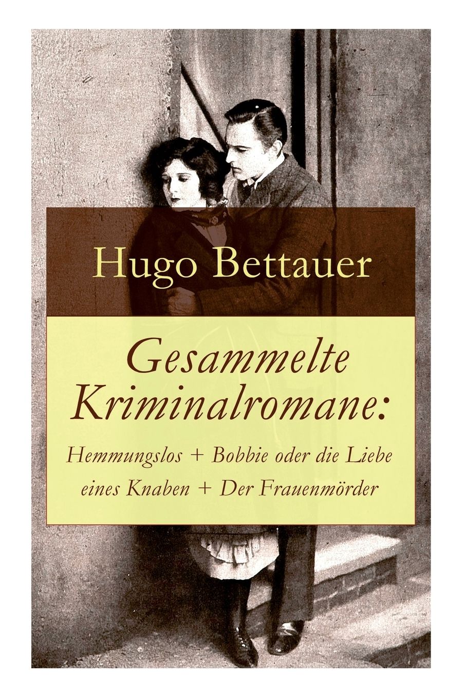 Gesammelte Kriminalromane: Hemmungslos + Bobbie Oder Die Liebe Eines Knaben + Der Frauenmï¿½rder: Die Besten Krimis Von Hugo Bettauer