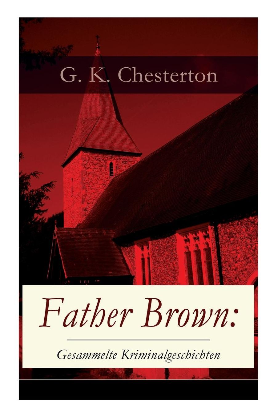 Father Brown: Gesammelte Kriminalgeschichten: Priester Und Detektiv: Der Geheime Garten + Das Verhï¿½ngnis Der Darnaways + Das Blaue Kreuz + Die Drei Todeswerkzeuge + Der Unsichtbare Und Andere Krimis