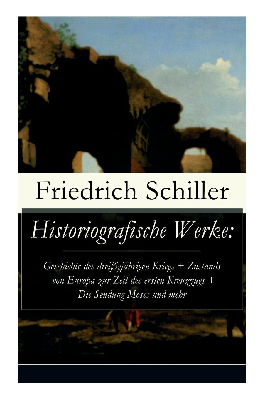Historiografische Werke: Geschichte Des Dreiï¿½igjï¿½hrigen Kriegs + Zustands Von Europa Zur Zeit Des Ersten Kreuzzugs + Die Sendung Moses Und Mehr (Vollstï¿½ndige Ausgabe)