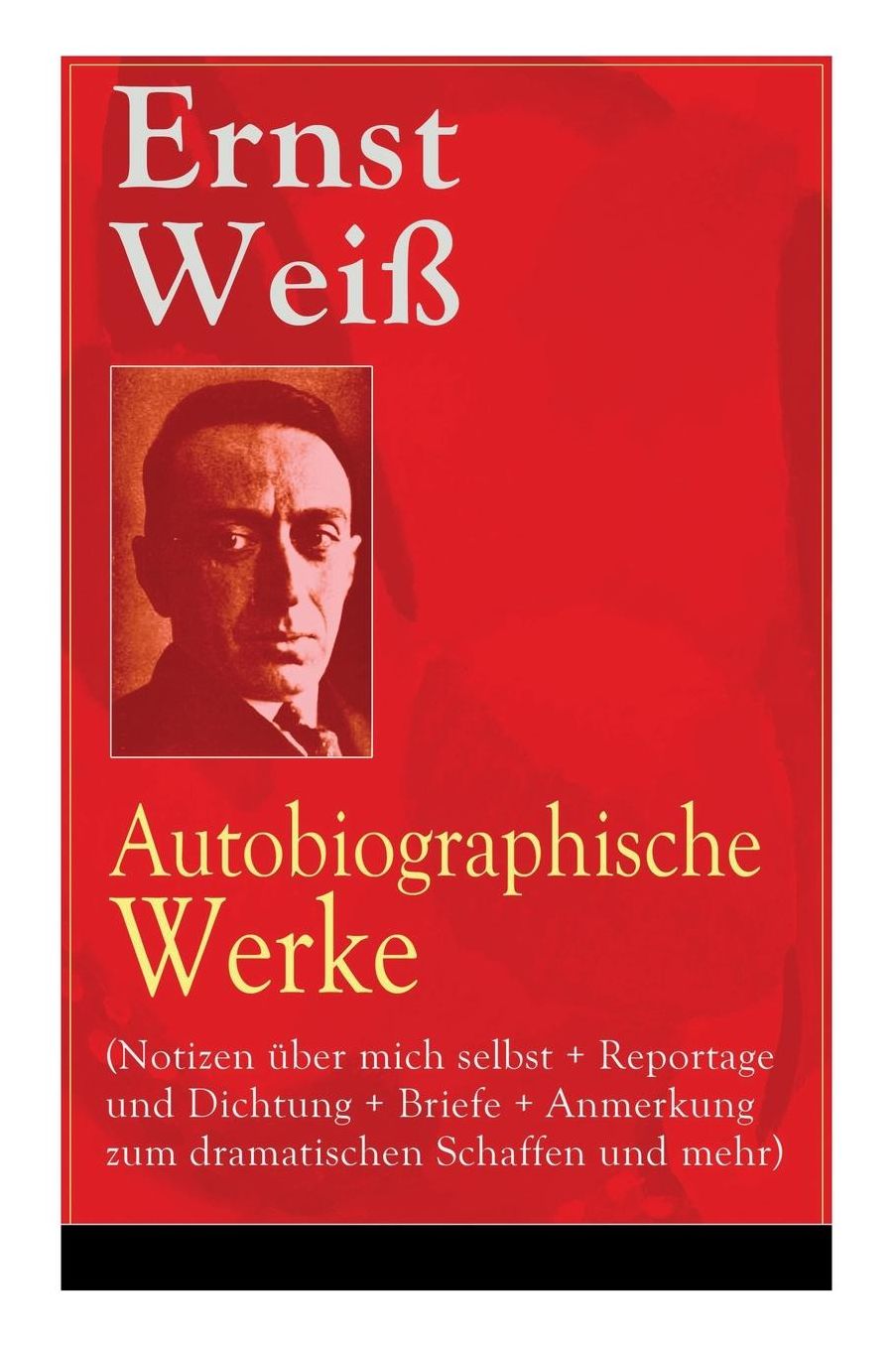 Ernst Weiï¿½: Autobiographische Werke (Notizen ï¿½ber Mich Selbst + Reportage Und Dichtung + Briefe + Anmerkung Zum Dramatischen Schaffen Und Mehr) - Vollstï¿½ndige Ausgaben