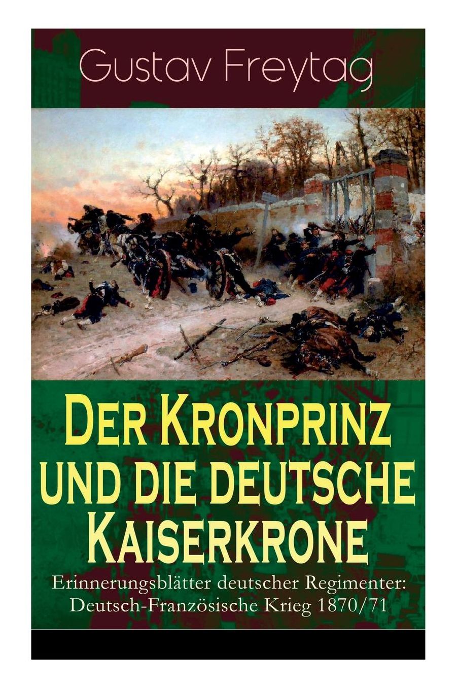 Der Kronprinz Und Die Deutsche Kaiserkrone - Erinnerungsblï¿½tter Deutscher Regimenter: Deutsch-Franzï¿½sische Krieg 1870/71 (Vollstï¿½ndige Ausgabe)