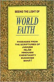 Seeing the Light of World Faith: Passages from the Scriptures of Hinduism, Judaism, Buddhism, Christianity, Islam, Baha'I