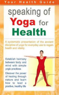 Speaking of Yoga for Health: A Systematic Presentation of the Ancient Discipline of Yoga for Everyday Use to Regain Health & Vitality