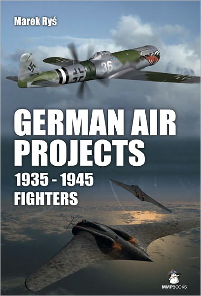 German Fighter Projects 1935 - 1945: A Complete History of Might-Have-Been German Air Force Fighter Projects