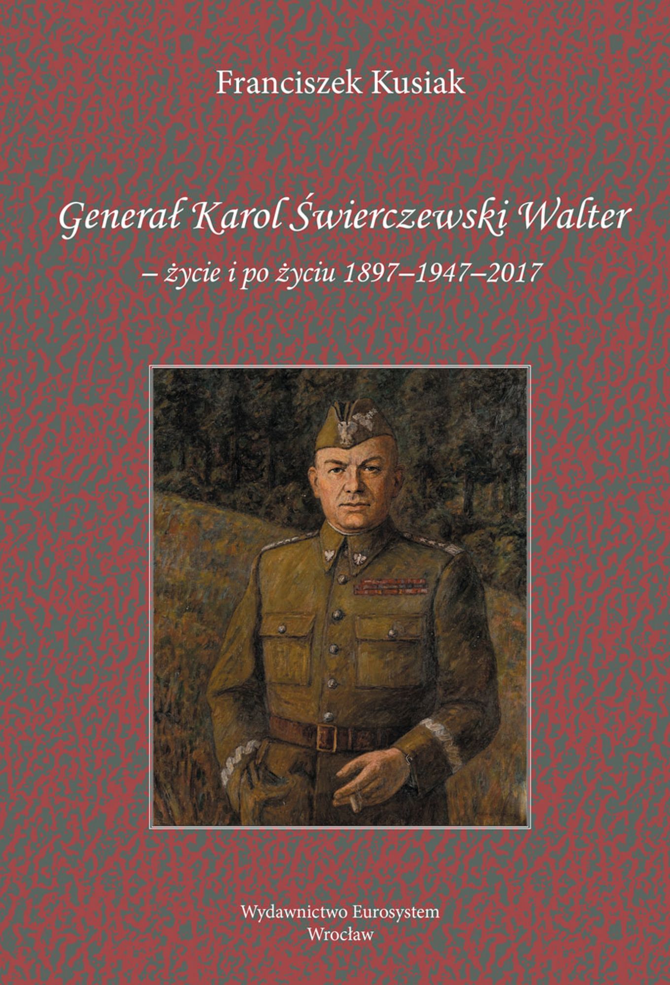 General Karol Swierczewski Walter: zycie i po zyciu 1897-1947-2017